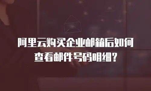 阿里云购买企业邮箱后如何查看邮件号码明细？