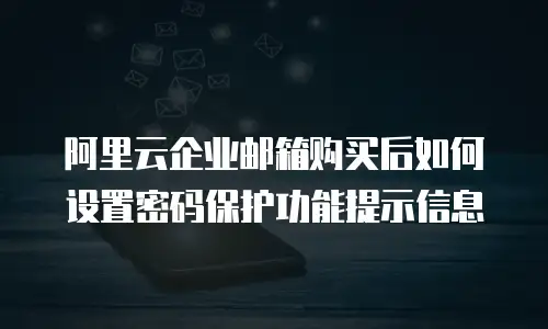 阿里云企业邮箱购买后如何设置密码保护功能提示信息