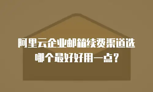 阿里云企业邮箱续费渠道选哪个最好好用一点？