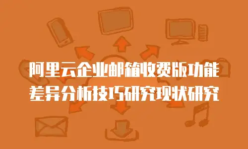 阿里云企业邮箱收费版功能差异分析技巧研究现状研究