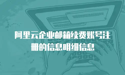 阿里云企业邮箱续费账号注册的信息明细信息
