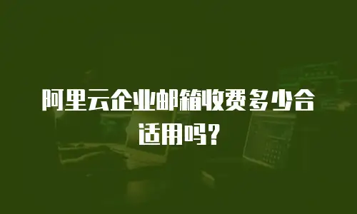 阿里云企业邮箱收费多少合适用吗？