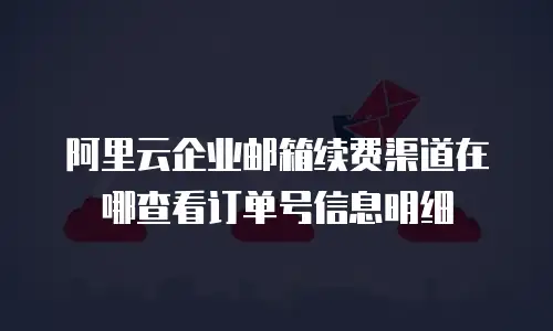 阿里云企业邮箱续费渠道在哪查看订单号信息明细
