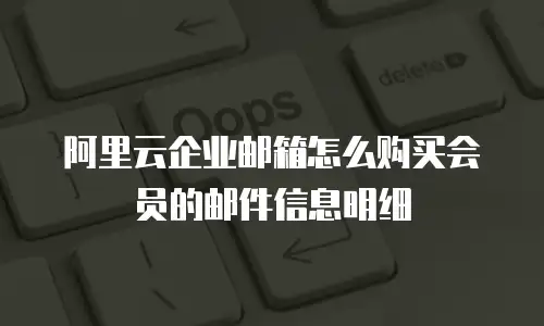阿里云企业邮箱怎么购买会员的邮件信息明细