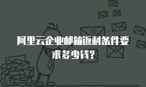 阿里云企业邮箱返利条件要求多少钱？