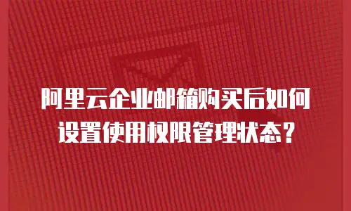阿里云企业邮箱购买后如何设置使用权限管理状态？