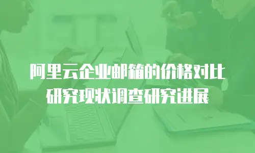 阿里云企业邮箱的价格对比研究现状调查研究进展