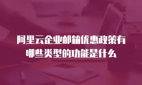 阿里云企业邮箱优惠政策有哪些类型的功能是什么