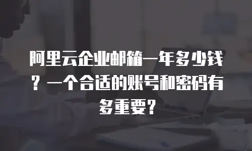 阿里云企业邮箱一年多少钱？一个合适的账号和密码有多重要？