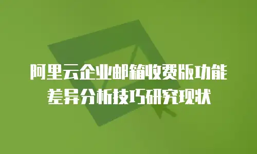 阿里云企业邮箱收费版功能差异分析技巧研究现状