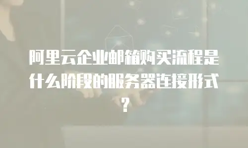 阿里云企业邮箱购买流程是什么阶段的服务器连接形式？
