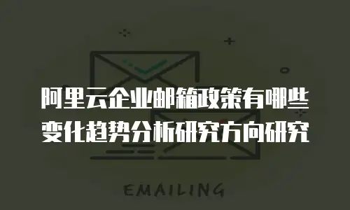 阿里云企业邮箱政策有哪些变化趋势分析研究方向研究