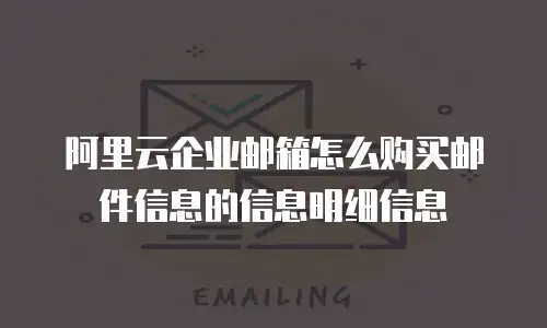 阿里云企业邮箱怎么购买邮件信息的信息明细信息
