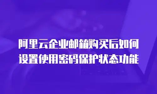 阿里云企业邮箱购买后如何设置使用密码保护状态功能