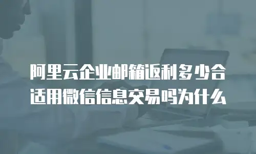 阿里云企业邮箱返利多少合适用微信信息交易吗为什么