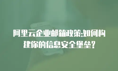 阿里云企业邮箱政策:如何构建你的信息安全堡垒?