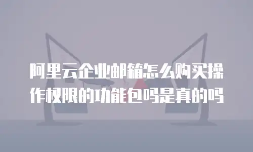 阿里云企业邮箱怎么购买操作权限的功能包吗是真的吗