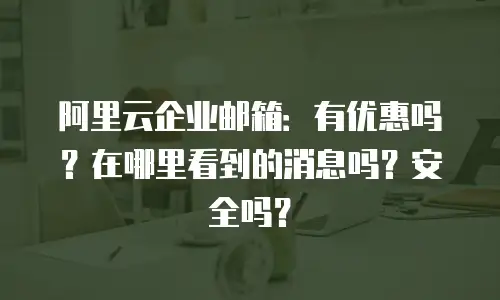 阿里云企业邮箱：有优惠吗？在哪里看到的消息吗？安全吗？