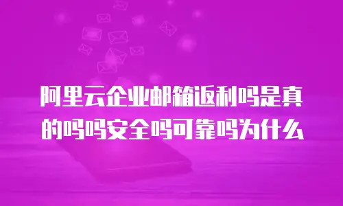 阿里云企业邮箱返利吗是真的吗吗安全吗可靠吗为什么