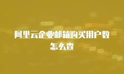 阿里云企业邮箱购买用户数怎么查