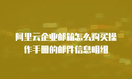 阿里云企业邮箱怎么购买操作手册的邮件信息明细