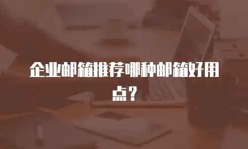 企业邮箱推荐哪种邮箱好用点？