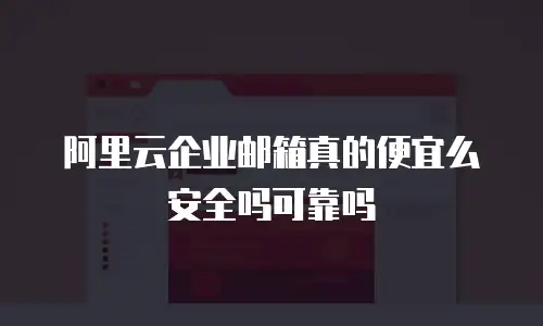 阿里云企业邮箱真的便宜么安全吗可靠吗