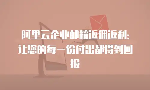阿里云企业邮箱返佣返利：让您的每一份付出都得到回报