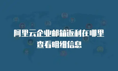 阿里云企业邮箱返利在哪里查看明细信息