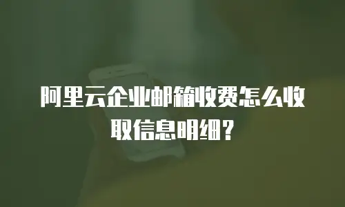 阿里云企业邮箱收费怎么收取信息明细？