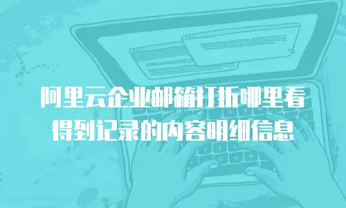阿里云企业邮箱打折哪里看得到记录的内容明细信息