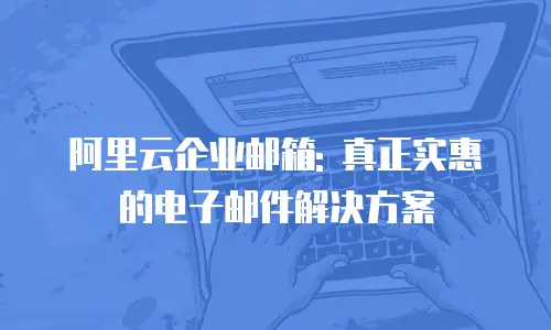 阿里云企业邮箱: 真正实惠的电子邮件解决方案