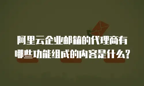 阿里云企业邮箱的代理商有哪些功能组成的内容是什么?