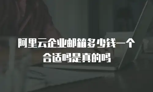 阿里云企业邮箱多少钱一个合适吗是真的吗
