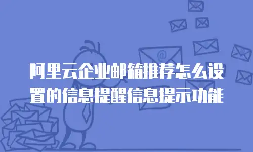 阿里云企业邮箱推荐怎么设置的信息提醒信息提示功能