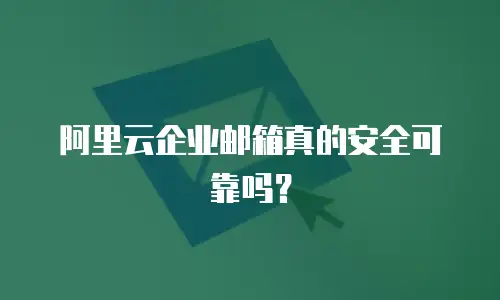 阿里云企业邮箱真的安全可靠吗？