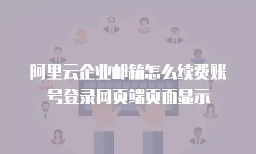 阿里云企业邮箱怎么续费账号登录网页端页面显示