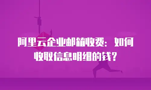 阿里云企业邮箱收费：如何收取信息明细的钱？