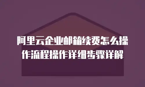 阿里云企业邮箱续费怎么操作流程操作详细步骤详解