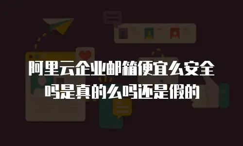 阿里云企业邮箱便宜么安全吗是真的么吗还是假的