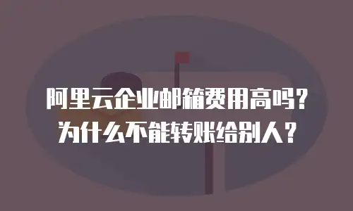 阿里云企业邮箱费用高吗？为什么不能转账给别人？