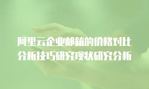 阿里云企业邮箱的价格对比分析技巧研究现状研究分析