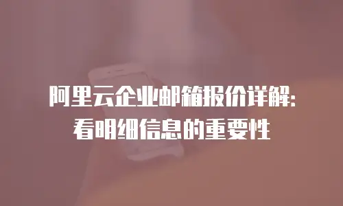 阿里云企业邮箱报价详解：看明细信息的重要性