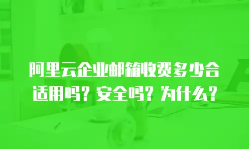 阿里云企业邮箱收费多少合适用吗?安全吗?为什么?