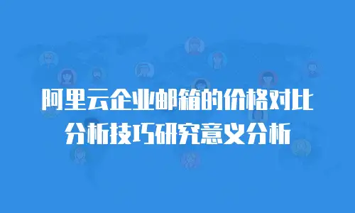 阿里云企业邮箱的价格对比分析技巧研究意义分析
