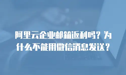 阿里云企业邮箱返利吗？为什么不能用微信消息发送？