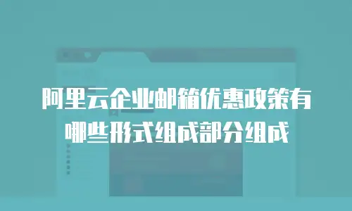 阿里云企业邮箱优惠政策有哪些形式组成部分组成