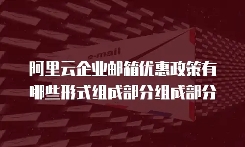 阿里云企业邮箱优惠政策有哪些形式组成部分组成部分