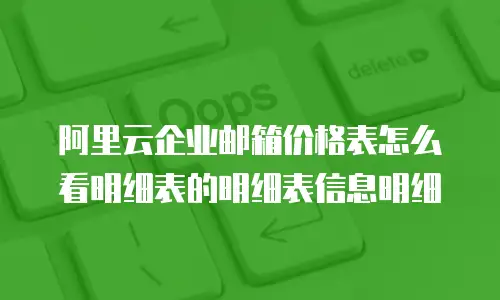 阿里云企业邮箱价格表怎么看明细表的明细表信息明细