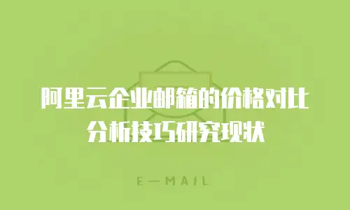 阿里云企业邮箱的价格对比分析技巧研究现状